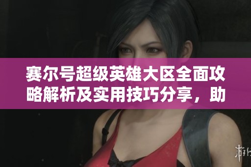 赛尔号超级英雄大区全面攻略解析及实用技巧分享，助你轻松提升游戏体验
