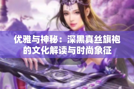 优雅与神秘：深黑真丝旗袍的文化解读与时尚象征
