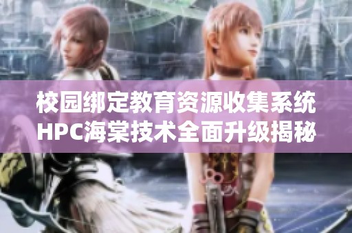 校园绑定教育资源收集系统HPC海棠技术全面升级揭秘