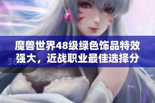 魔兽世界48级绿色饰品特效强大，近战职业最佳选择分析与推荐