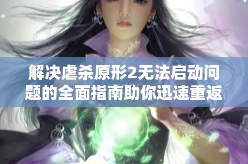 解决虐杀原形2无法启动问题的全面指南助你迅速重返游戏冒险世界