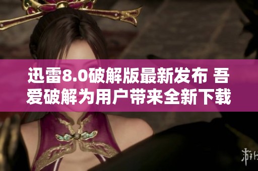 迅雷8.0破解版最新发布 吾爱破解为用户带来全新下载体验与便利