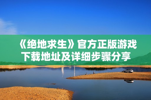 《绝地求生》官方正版游戏下载地址及详细步骤分享