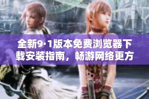 全新9·1版本免费浏览器下载安装指南，畅游网络更方便