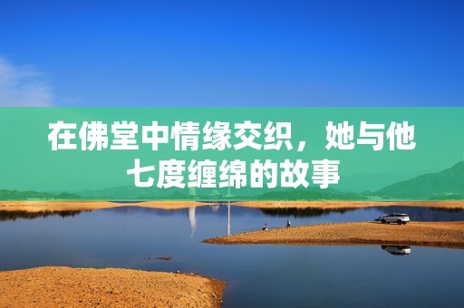 在佛堂中情缘交织，她与他七度缠绵的故事