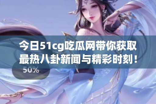 今日51cg吃瓜网带你获取最热八卦新闻与精彩时刻！