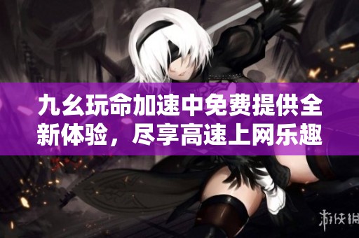 九幺玩命加速中免费提供全新体验，尽享高速上网乐趣