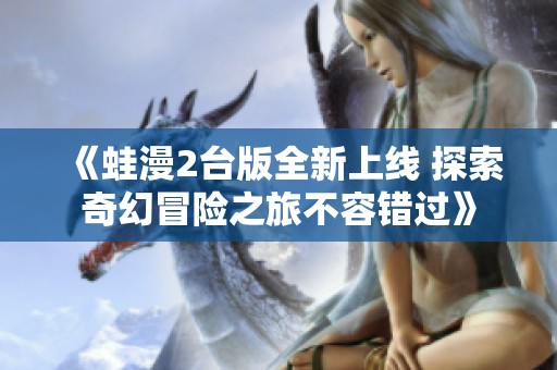《蛙漫2台版全新上线 探索奇幻冒险之旅不容错过》