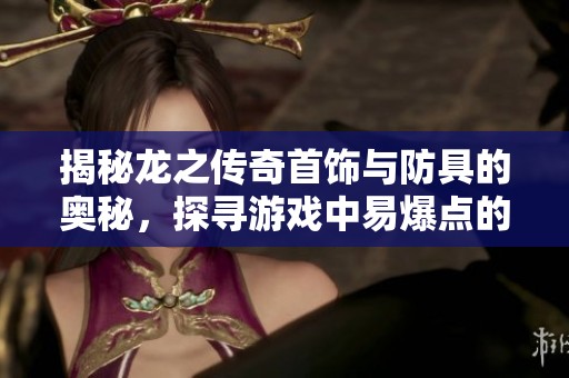 揭秘龙之传奇首饰与防具的奥秘，探寻游戏中易爆点的神秘力量与策略技巧
