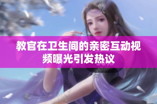 教官在卫生间的亲密互动视频曝光引发热议
