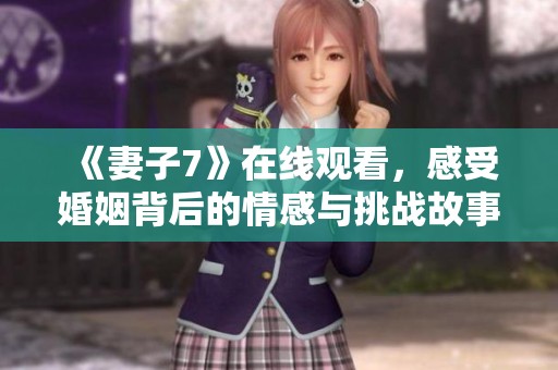《妻子7》在线观看，感受婚姻背后的情感与挑战故事尽在其中