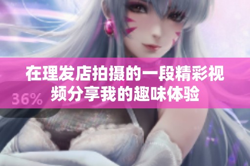 在理发店拍摄的一段精彩视频分享我的趣味体验