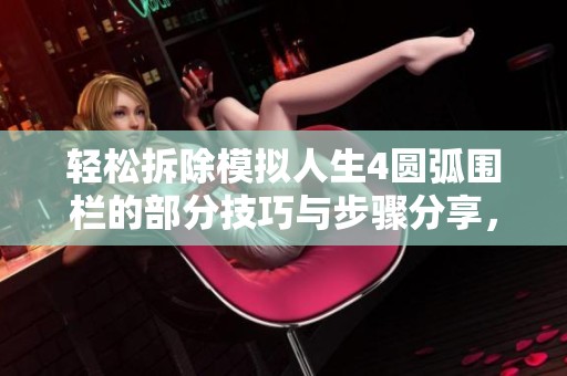 轻松拆除模拟人生4圆弧围栏的部分技巧与步骤分享，让你的游戏空间更自由