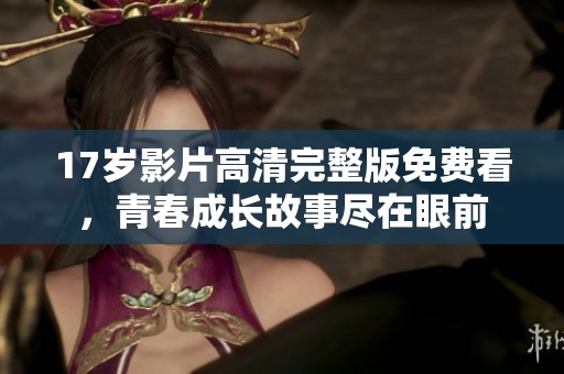 17岁影片高清完整版免费看，青春成长故事尽在眼前