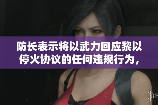 防长表示将以武力回应黎以停火协议的任何违规行为，确保地区稳定