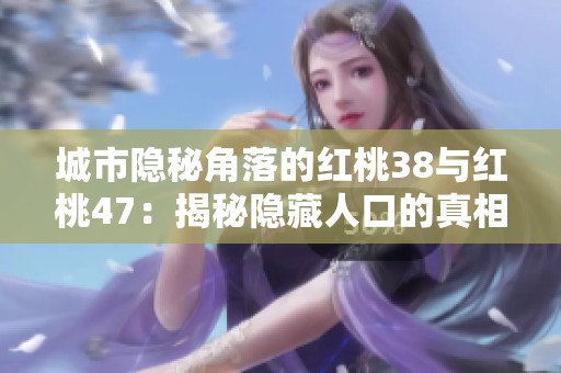 城市隐秘角落的红桃38与红桃47：揭秘隐藏人口的真相