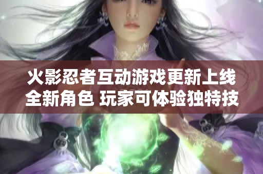 火影忍者互动游戏更新上线全新角色 玩家可体验独特技能和精彩剧情