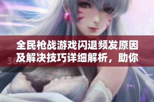 全民枪战游戏闪退频发原因及解决技巧详细解析，助你畅玩无阻
