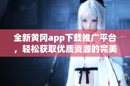 全新黄冈app下载推广平台，轻松获取优质资源的完美选择