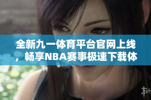 全新九一体育平台官网上线，畅享NBA赛事极速下载体验