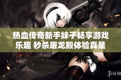 热血传奇新手妹子畅享游戏乐趣 秒杀屠龙殿体验真是让人心潮澎湃