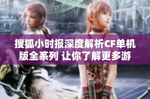 搜狐小时报深度解析CF单机版全系列 让你了解更多游戏背后的故事与魅力