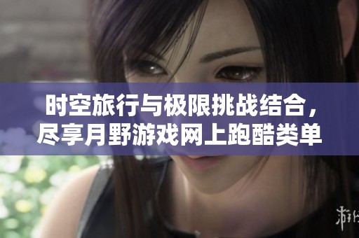 时空旅行与极限挑战结合，尽享月野游戏网上跑酷类单机大型游戏的无限乐趣