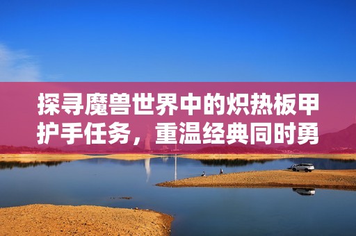 探寻魔兽世界中的炽热板甲护手任务，重温经典同时勇敢发起新的冒险征程！