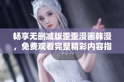 畅享无删减版歪歪漫画韩漫，免费观看完整精彩内容指南