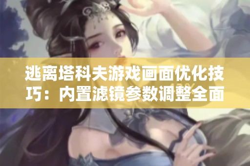 逃离塔科夫游戏画面优化技巧：内置滤镜参数调整全面指南助你提升视觉体验