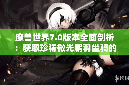 魔兽世界7.0版本全面剖析：获取珍稀微光鹏羽坐骑的终极攻略与技巧分享