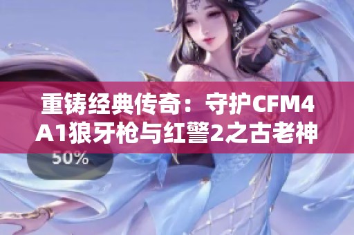 重铸经典传奇：守护CFM4A1狼牙枪与红警2之古老神器揭秘