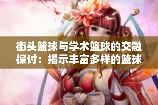 街头篮球与学术篮球的交融探讨：揭示丰富多样的篮球文化选择与球员技巧的提升
