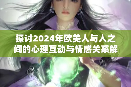 探讨2024年欧美人与人之间的心理互动与情感关系解析