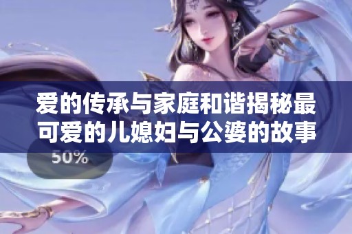 爱的传承与家庭和谐揭秘最可爱的儿媳妇与公婆的故事