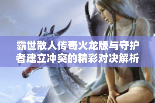 霸世散人传奇火龙版与守护者建立冲突的精彩对决解析，龙凤手游网深度评测