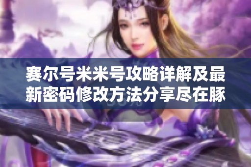 赛尔号米米号攻略详解及最新密码修改方法分享尽在豚牛手游网
