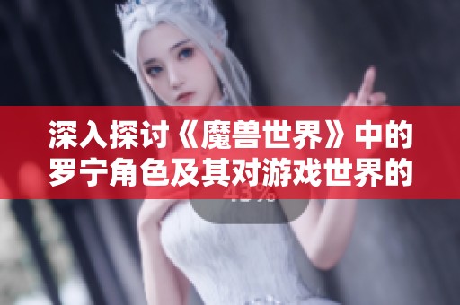 深入探讨《魔兽世界》中的罗宁角色及其对游戏世界的深远影响与传奇历史