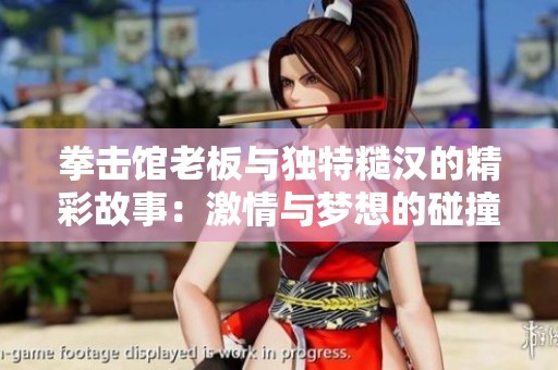 拳击馆老板与独特糙汉的精彩故事：激情与梦想的碰撞