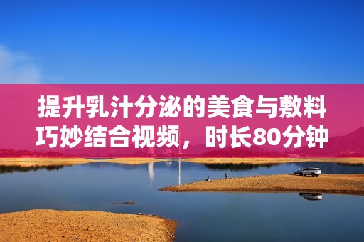 提升乳汁分泌的美食与敷料巧妙结合视频，时长80分钟