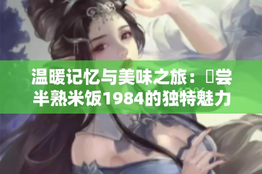 温暖记忆与美味之旅：淺尝半熟米饭1984的独特魅力