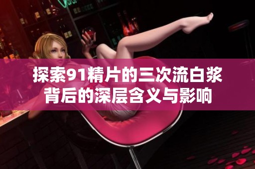 探索91精片的三次流白浆背后的深层含义与影响