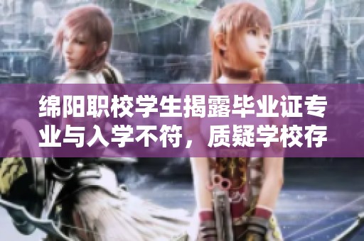 绵阳职校学生揭露毕业证专业与入学不符，质疑学校存在虚假宣传行为