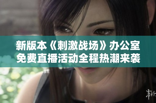 新版本《刺激战场》办公室免费直播活动全程热潮来袭