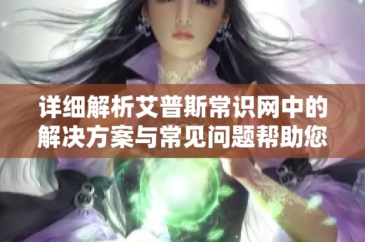 详细解析艾普斯常识网中的解决方案与常见问题帮助您更好理解科普知识