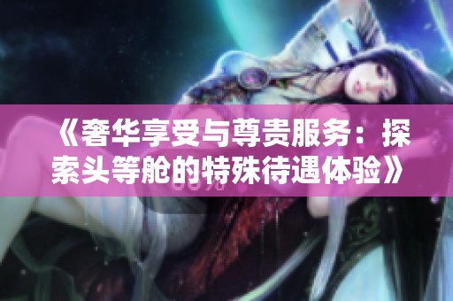 《奢华享受与尊贵服务：探索头等舱的特殊待遇体验》