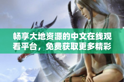 畅享大地资源的中文在线观看平台，免费获取更多精彩内容