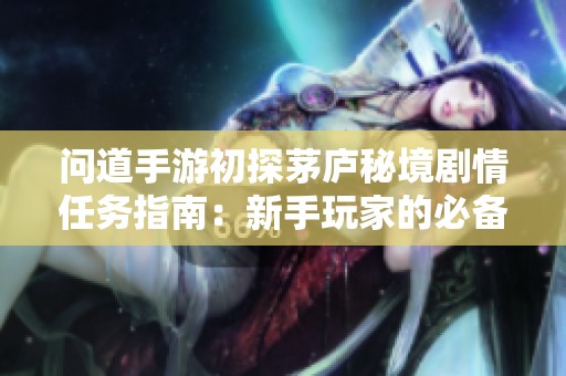 问道手游初探茅庐秘境剧情任务指南：新手玩家的必备攻略与技巧分享