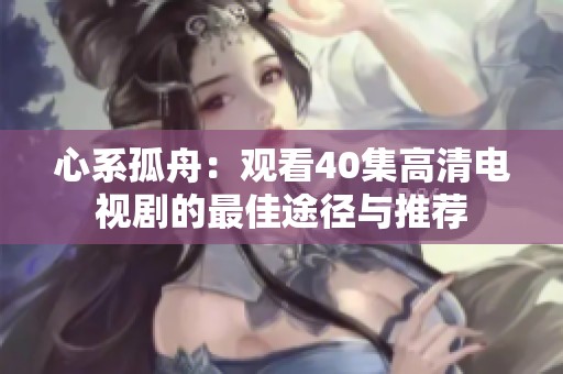 心系孤舟：观看40集高清电视剧的最佳途径与推荐