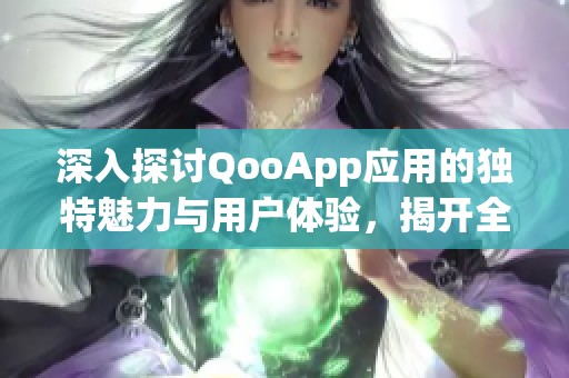深入探讨QooApp应用的独特魅力与用户体验，揭开全新世界的面纱